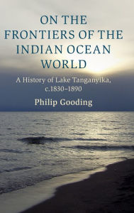 Title: On the Frontiers of the Indian Ocean World: A History of Lake Tanganyika, c.1830-1890, Author: Philip Gooding