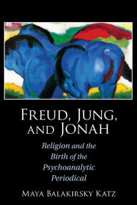 Title: Freud, Jung, and Jonah: Religion and the Birth of the Psychoanalytic Periodical, Author: Maya Balakirsky Katz