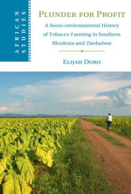 Title: Plunder for Profit: A Socio-environmental History of Tobacco Farming in Southern Rhodesia and Zimbabwe, Author: Elijah Doro