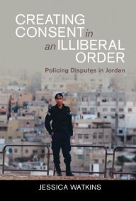 Title: Creating Consent in an Illiberal Order: Policing Disputes in Jordan, Author: Jessica Watkins