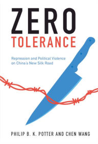 Title: Zero Tolerance: Repression and Political Violence on China's New Silk Road, Author: Philip B. K. Potter