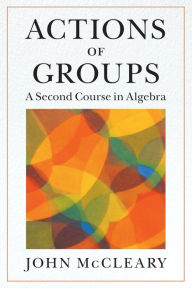 Title: Actions of Groups: A Second Course in Algebra, Author: John McCleary