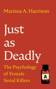 Title: Just as Deadly: The Psychology of Female Serial Killers, Author: Marissa A. Harrison