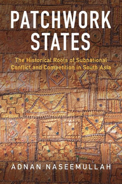 Patchwork States: The Historical Roots of Subnational Conflict and Competition South Asia