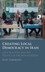 Title: Creating Local Democracy in Iran: State Building and the Politics of Decentralization, Author: Kian Tajbakhsh