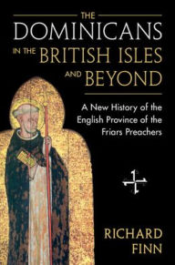 Title: The Dominicans in the British Isles and Beyond: A New History of the English Province of the Friars Preachers, Author: Richard Finn