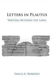 Title: Letters in Plautus: Writing Between the Lines, Author: Emilia A. Barbiero