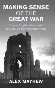 Ebook downloads pdf free Making Sense of the Great War: Crisis, Englishness, and Morale on the Western Front by Alex Mayhew (English Edition)