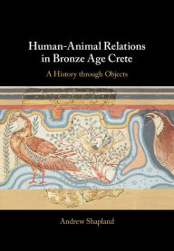 Title: Human-Animal Relations in Bronze Age Crete: A History through Objects, Author: Andrew Shapland