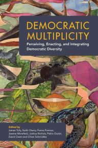 Title: Democratic Multiplicity: Perceiving, Enacting, and Integrating Democratic Diversity, Author: James Tully