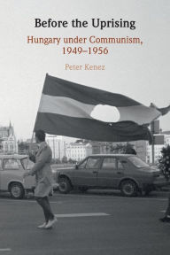 Title: Before the Uprising: Hungary under Communism, 1949-1956, Author: Peter Kenez