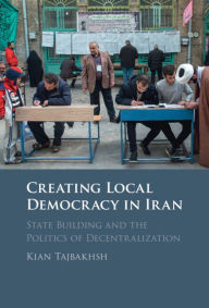 Title: Creating Local Democracy in Iran: State Building and the Politics of Decentralization, Author: Kian Tajbakhsh