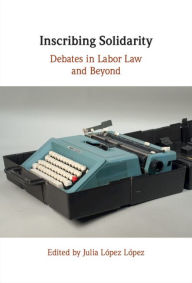 Title: Inscribing Solidarity: Debates in Labor Law and Beyond, Author: Julia López López