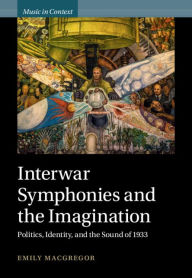 Title: Interwar Symphonies and the Imagination: Politics, Identity, and the Sound of 1933, Author: Emily MacGregor