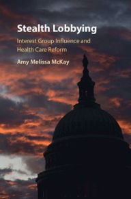 Title: Stealth Lobbying: Interest Group Influence and Health Care Reform, Author: Amy Melissa McKay