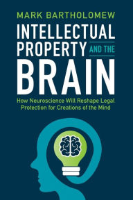 Title: Intellectual Property and the Brain: How Neuroscience Will Reshape Legal Protection for Creations of the Mind, Author: Mark Bartholomew