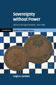 Title: Sovereignty without Power: Liberia in the Age of Empires, 1822-1980, Author: Leigh A. Gardner