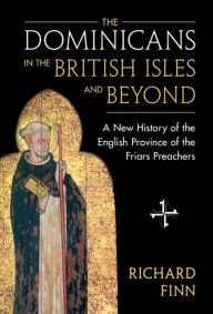 Title: The Dominicans in the British Isles and Beyond: A New History of the English Province of the Friars Preachers, Author: Richard Finn