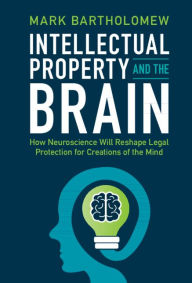 Title: Intellectual Property and the Brain: How Neuroscience Will Reshape Legal Protection for Creations of the Mind, Author: Mark Bartholomew