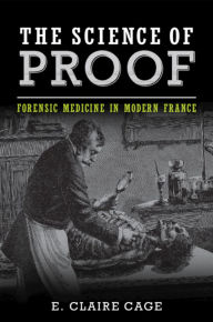 Title: The Science of Proof: Forensic Medicine in Modern France, Author: E. Claire Cage