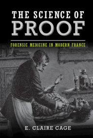 Title: The Science of Proof: Forensic Medicine in Modern France, Author: E. Claire Cage