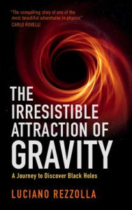 Title: The Irresistible Attraction of Gravity: A Journey to Discover Black Holes, Author: Luciano Rezzolla