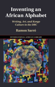 Title: Inventing an African Alphabet: Writing, Art, and Kongo Culture in the DRC, Author: Ramon Sarró