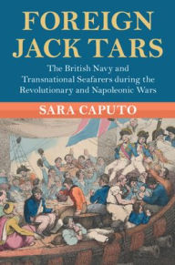 Title: Foreign Jack Tars: The British Navy and Transnational Seafarers during the Revolutionary and Napoleonic Wars, Author: Sara Caputo