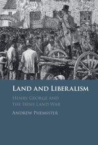 Title: Land and Liberalism: Henry George and the Irish Land War, Author: Andrew Phemister