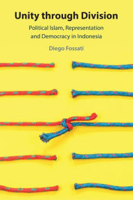 Title: Unity through Division: Political Islam, Representation and Democracy in Indonesia, Author: Diego Fossati