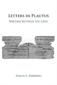 Title: Letters in Plautus: Writing Between the Lines, Author: Emilia A. Barbiero