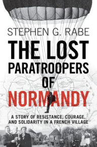 Title: The Lost Paratroopers of Normandy: A Story of Resistance, Courage, and Solidarity in a French Village, Author: Stephen G. Rabe