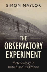 Title: The Observatory Experiment: Meteorology in Britain and Its Empire, Author: Simon Naylor