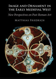 Title: Image and Ornament in the Early Medieval West: New Perspectives on Post-Roman Art, Author: Matthias Friedrich