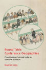 Round Table Conference Geographies: Constituting Colonial India in Interwar London