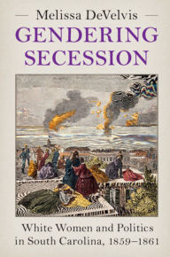 Title: Gendering Secession: White Women and Politics in South Carolina, 1859-1861, Author: Melissa DeVelvis