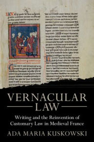 Title: Vernacular Law: Writing and the Reinvention of Customary Law in Medieval France, Author: Ada Maria Kuskowski