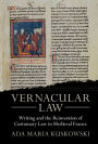 Vernacular Law: Writing and the Reinvention of Customary Law in Medieval France
