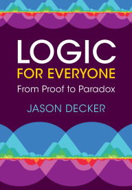 Title: Logic for Everyone: From Proof to Paradox, Author: Jason Decker