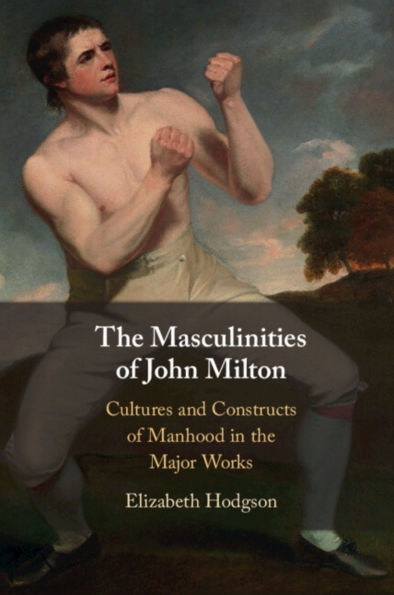the Masculinities of John Milton: Cultures and Constructs Manhood Major Works