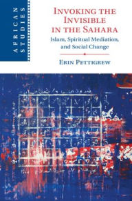 Title: Invoking the Invisible in the Sahara: Islam, Spiritual Mediation, and Social Change, Author: Erin Pettigrew