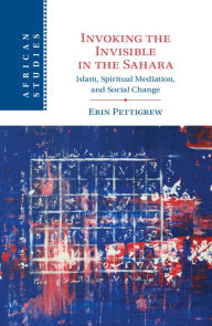 Title: Invoking the Invisible in the Sahara: Islam, Spiritual Mediation, and Social Change, Author: Erin Pettigrew