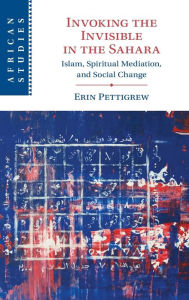 Title: Invoking the Invisible in the Sahara: Islam, Spiritual Mediation, and Social Change, Author: Erin Pettigrew