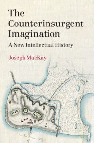 Title: The Counterinsurgent Imagination: A New Intellectual History, Author: Joseph MacKay