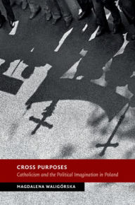 Title: Cross Purposes: Catholicism and the Political Imagination in Poland, Author: Magdalena Waligórska