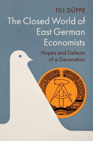 Title: The Closed World of East German Economists: Hopes and Defeats of a Generation, Author: Till Düppe