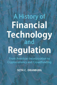 Title: A History of Financial Technology and Regulation: From American Incorporation to Cryptocurrency and Crowdfunding, Author: Seth C. Oranburg