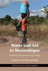 Title: Water and Aid in Mozambique: Gendered Perspectives of Change, Author: Emily Van Houweling