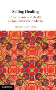 Title: Selling Healing: Creative Arts and Health Communication in Ghana, Author: Ama de-Graft Aikins