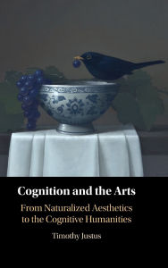 Title: Cognition and the Arts: From Naturalized Aesthetics to the Cognitive Humanities, Author: Timothy Justus